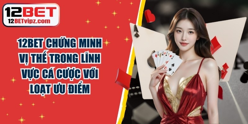 12BET đã chứng minh vị thế trong lĩnh vực cá cược với hàng loạt ưu điểm&nbsp;